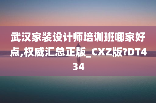 武汉家装设计师培训班哪家好点,权威汇总正版_CXZ版?DT434