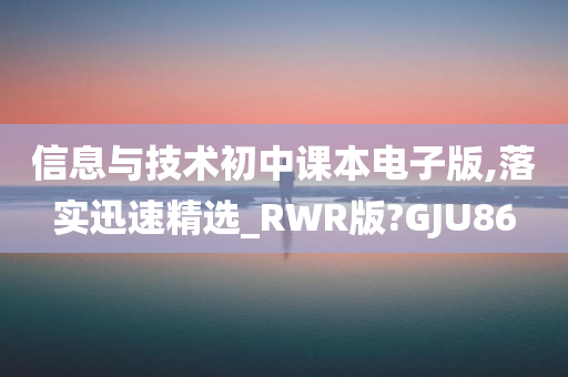 信息与技术初中课本电子版,落实迅速精选_RWR版?GJU86