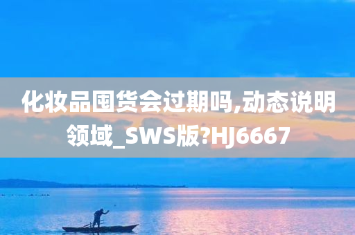 化妆品囤货会过期吗,动态说明领域_SWS版?HJ6667