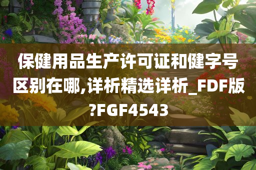 保健用品生产许可证和健字号区别在哪,详析精选详析_FDF版?FGF4543