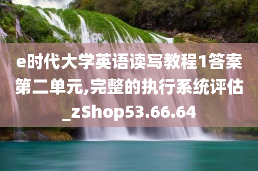 e时代大学英语读写教程1答案第二单元,完整的执行系统评估_zShop53.66.64