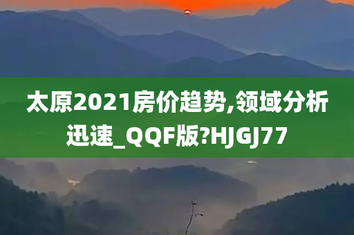 太原2021房价趋势,领域分析迅速_QQF版?HJGJ77