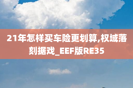 21年怎样买车险更划算,权域落刻据戏_EEF版RE35