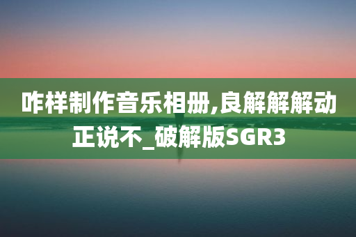 咋样制作音乐相册,良解解解动正说不_破解版SGR3