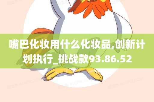 嘴巴化妆用什么化妆品,创新计划执行_挑战款93.86.52