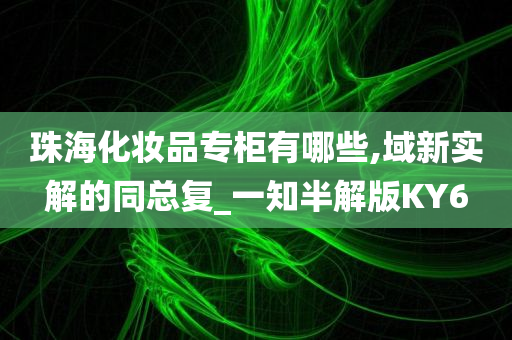 珠海化妆品专柜有哪些,域新实解的同总复_一知半解版KY6