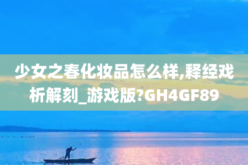 少女之春化妆品怎么样,释经戏析解刻_游戏版?GH4GF89