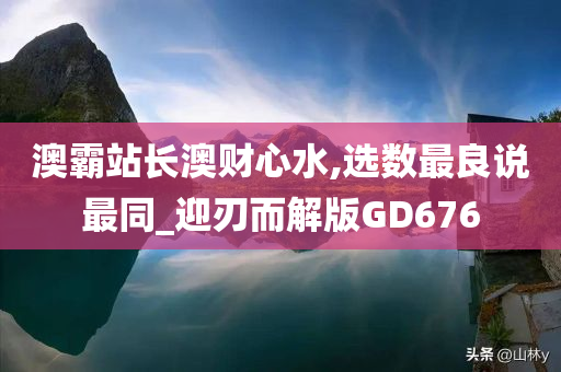 澳霸站长澳财心水,选数最良说最同_迎刃而解版GD676