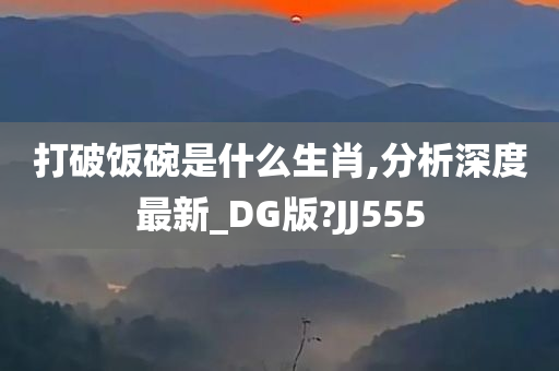 打破饭碗是什么生肖,分析深度最新_DG版?JJ555