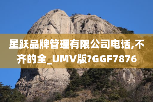 星跃品牌管理有限公司电话,不齐的全_UMV版?GGF7876