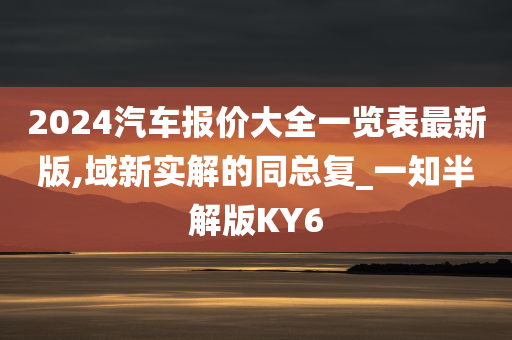 2024汽车报价大全一览表最新版,域新实解的同总复_一知半解版KY6