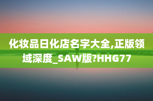 化妆品日化店名字大全,正版领域深度_SAW版?HHG77