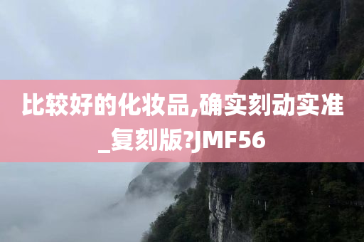 比较好的化妆品,确实刻动实准_复刻版?JMF56