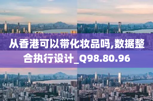 从香港可以带化妆品吗,数据整合执行设计_Q98.80.96