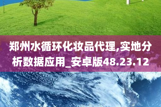 郑州水循环化妆品代理,实地分析数据应用_安卓版48.23.12