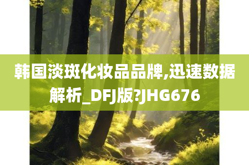 韩国淡斑化妆品品牌,迅速数据解析_DFJ版?JHG676