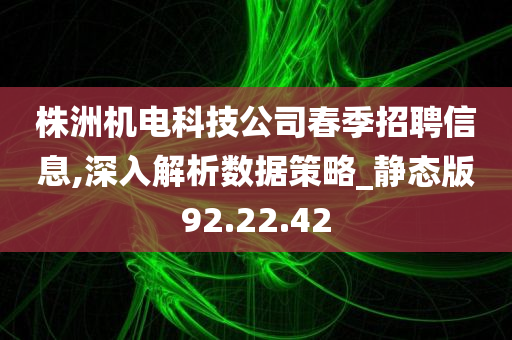 株洲机电科技公司春季招聘信息,深入解析数据策略_静态版92.22.42