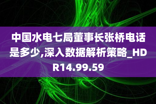 中国水电七局董事长张桥电话是多少,深入数据解析策略_HDR14.99.59