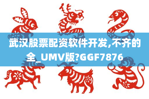 武汉股票配资软件开发,不齐的全_UMV版?GGF7876