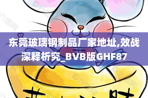 东莞玻璃钢制品厂家地址,效战深释析究_BVB版GHF87