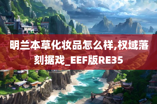 明兰本草化妆品怎么样,权域落刻据戏_EEF版RE35