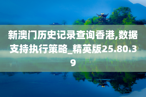 新澳门历史记录查询香港,数据支持执行策略_精英版25.80.39