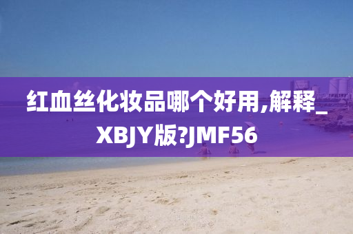 红血丝化妆品哪个好用,解释_XBJY版?JMF56