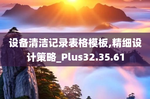 设备清洁记录表格模板,精细设计策略_Plus32.35.61