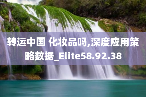 转运中国 化妆品吗,深度应用策略数据_Elite58.92.38