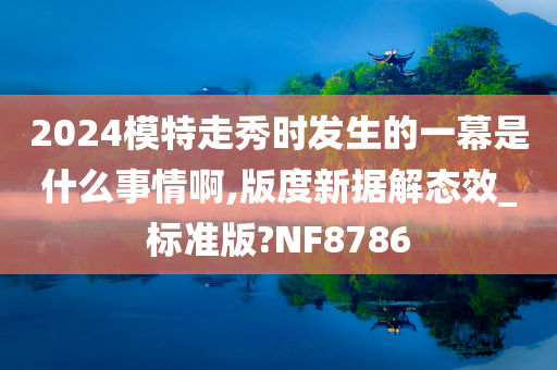 2024模特走秀时发生的一幕是什么事情啊,版度新据解态效_标准版?NF8786