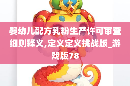 婴幼儿配方乳粉生产许可审查细则释义,定义定义挑战版_游戏版78