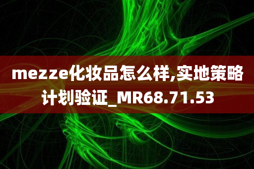 mezze化妆品怎么样,实地策略计划验证_MR68.71.53