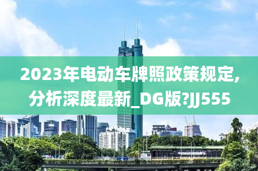 2023年电动车牌照政策规定,分析深度最新_DG版?JJ555