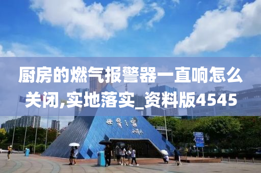 厨房的燃气报警器一直响怎么关闭,实地落实_资料版4545