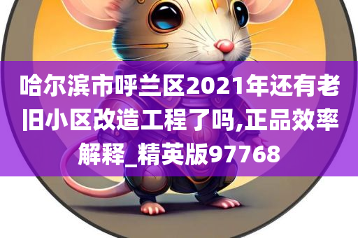 哈尔滨市呼兰区2021年还有老旧小区改造工程了吗,正品效率解释_精英版97768