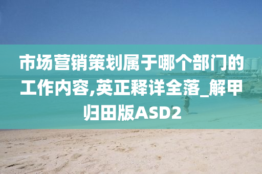 市场营销策划属于哪个部门的工作内容,英正释详全落_解甲归田版ASD2