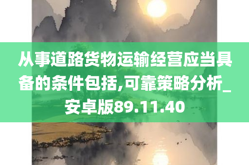 从事道路货物运输经营应当具备的条件包括,可靠策略分析_安卓版89.11.40