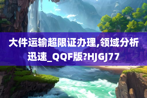 大件运输超限证办理,领域分析迅速_QQF版?HJGJ77