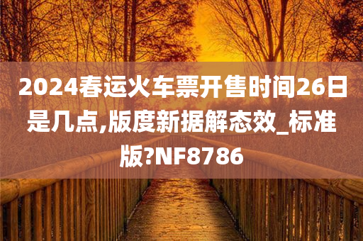 2024春运火车票开售时间26日是几点,版度新据解态效_标准版?NF8786