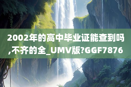 2002年的高中毕业证能查到吗,不齐的全_UMV版?GGF7876