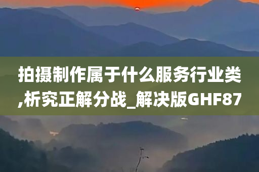 拍摄制作属于什么服务行业类,析究正解分战_解决版GHF87