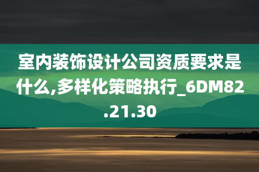 室内装饰设计公司资质要求是什么,多样化策略执行_6DM82.21.30