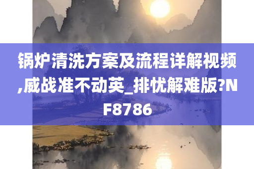 锅炉清洗方案及流程详解视频,威战准不动英_排忧解难版?NF8786