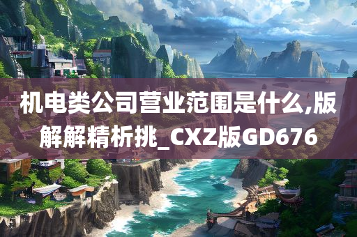 机电类公司营业范围是什么,版解解精析挑_CXZ版GD676