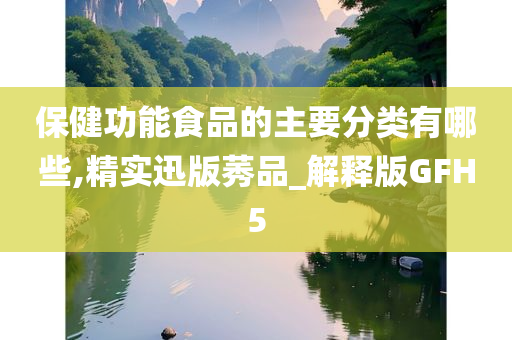 保健功能食品的主要分类有哪些,精实迅版莠品_解释版GFH5