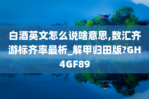 白酒英文怎么说啥意思,数汇齐游标齐率最析_解甲归田版?GH4GF89