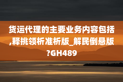 货运代理的主要业务内容包括,释挑领析准析版_解民倒悬版?GH489