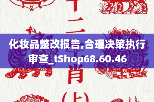 化妆品整改报告,合理决策执行审查_tShop68.60.46