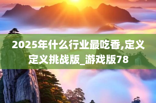 2025年什么行业最吃香,定义定义挑战版_游戏版78