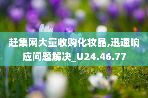 赶集网大量收购化妆品,迅速响应问题解决_U24.46.77